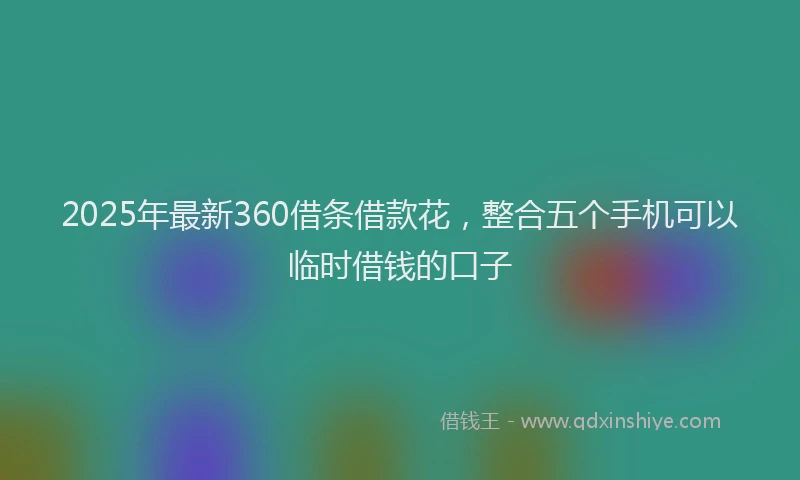 2025年最新360借条借款花，整合五个手机可以临时借钱的口子