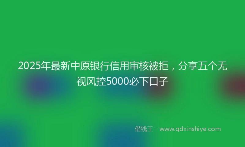2025年最新中原银行信用审核被拒，分享五个无视风控5000必下口子