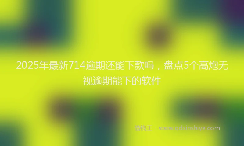 2025年最新714逾期还能下款吗，盘点5个高炮无视逾期能下的软件