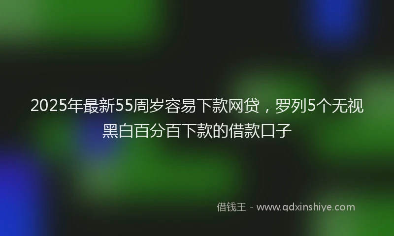 2025年最新55周岁容易下款网贷，罗列5个无视黑白百分百下款的借款口子