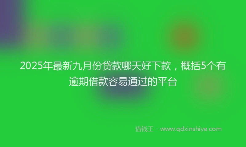 2025年最新九月份贷款哪天好下款，概括5个有逾期借款容易通过的平台