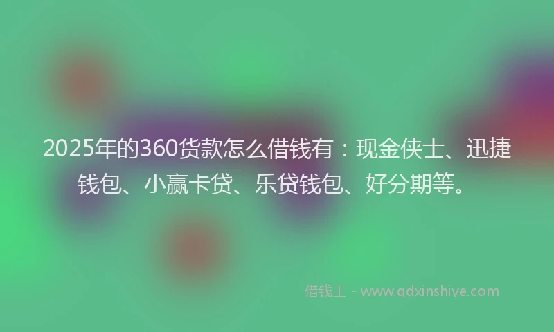 2025年的360货款怎么借钱有：现金侠士、迅捷钱包、小赢卡贷、乐贷钱包、好分期等。