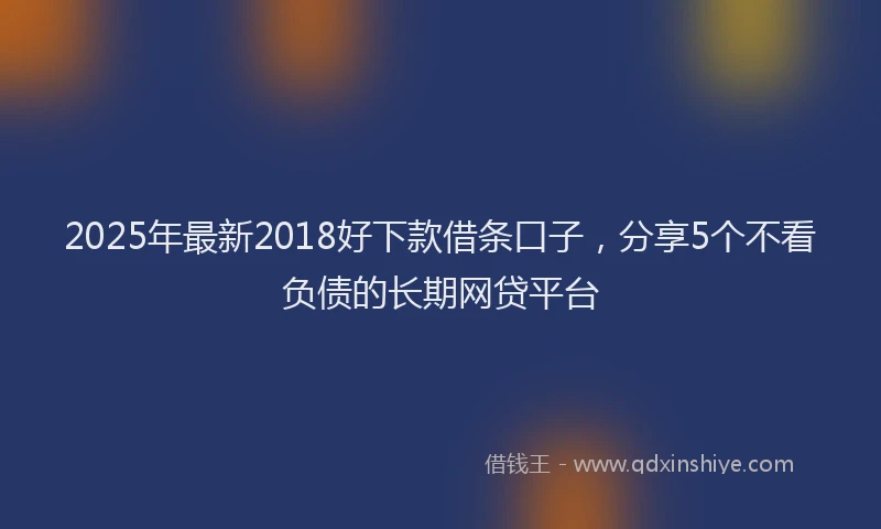 2025年最新2018好下款借条口子，分享5个不看负债的长期网贷平台
