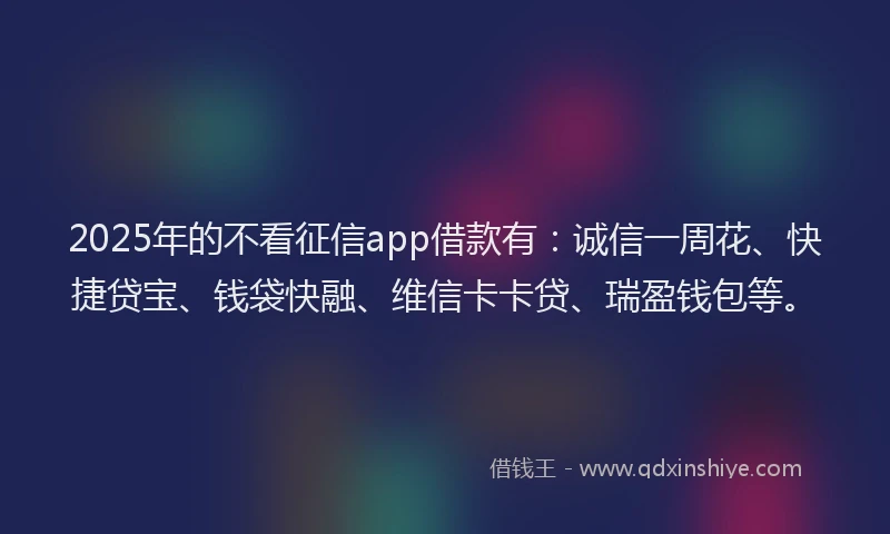 2025年的不看征信app借款有：诚信一周花、快捷贷宝、钱袋快融、维信卡卡贷、瑞盈钱包等。