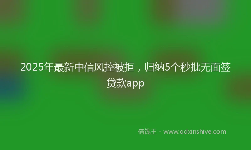 2025年最新中信风控被拒，归纳5个秒批无面签贷款app
