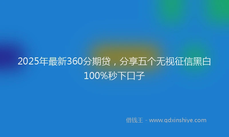 2025年最新360分期贷，分享五个无视征信黑白100%秒下口子