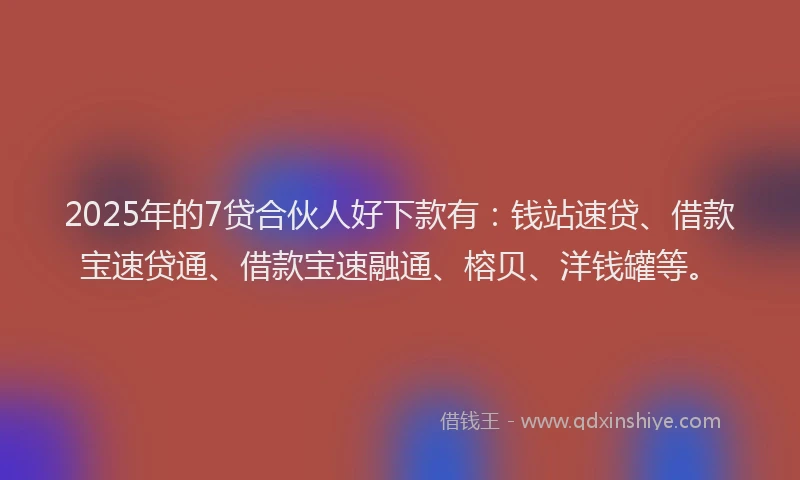 2025年的7贷合伙人好下款有：钱站速贷、借款宝速贷通、借款宝速融通、榕贝、洋钱罐等。