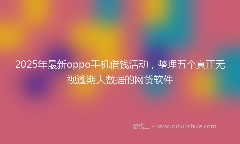 2025年最新oppo手机借钱活动，整理五个真正无视逾期大数据的网贷软件