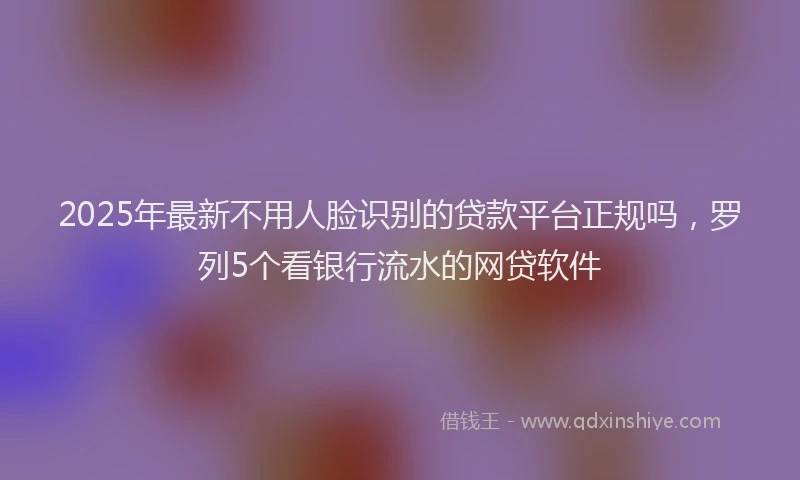 2025年最新不用人脸识别的贷款平台正规吗，罗列5个看银行流水的网贷软件