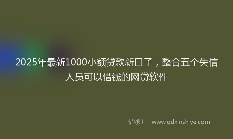 2025年最新1000小额贷款新口子，整合五个失信人员可以借钱的网贷软件