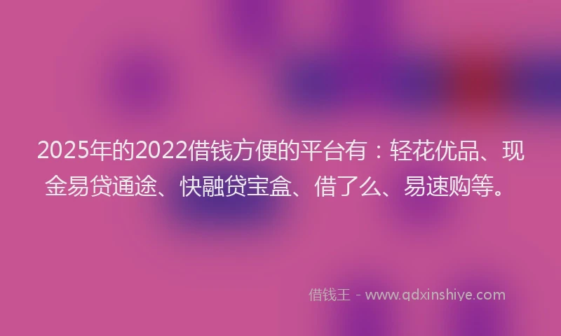 2025年的2022借钱方便的平台有：轻花优品、现金易贷通途、快融贷宝盒、借了么、易速购等。