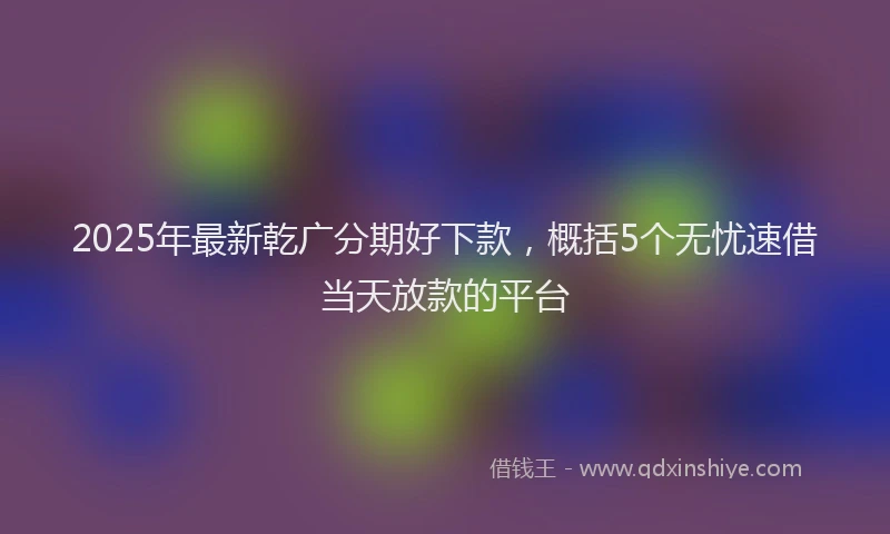 2025年最新乾广分期好下款，概括5个无忧速借当天放款的平台
