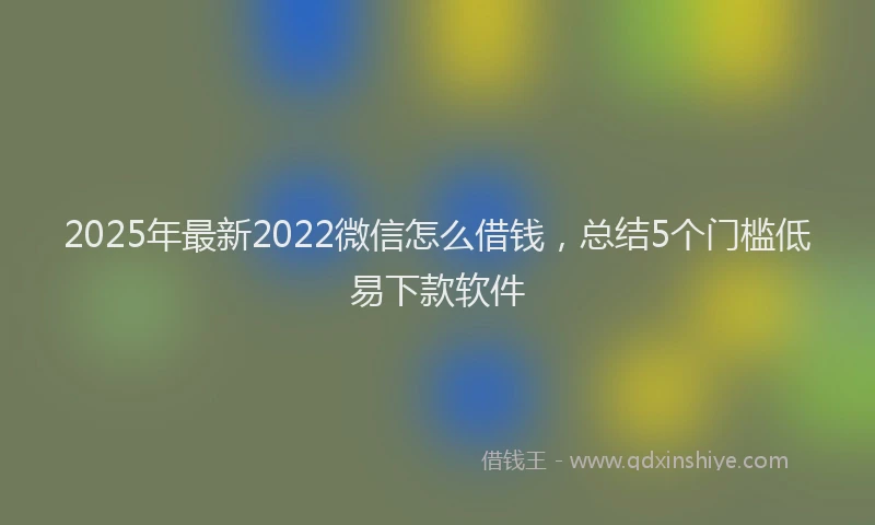 2025年最新2022微信怎么借钱，总结5个门槛低易下款软件