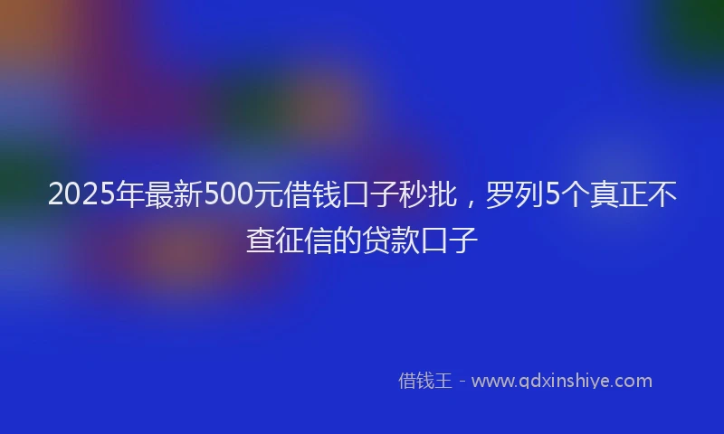 2025年最新500元借钱口子秒批，罗列5个真正不查征信的贷款口子