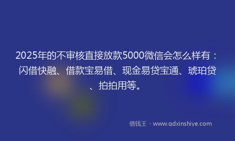 2025年的不审核直接放款5000微信会怎么样有：闪借快融、借款宝易借、现金易贷宝通、琥珀贷、拍拍用等。