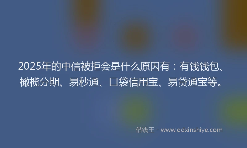 2025年的中信被拒会是什么原因有：有钱钱包、橄榄分期、易秒通、口袋信用宝、易贷通宝等。