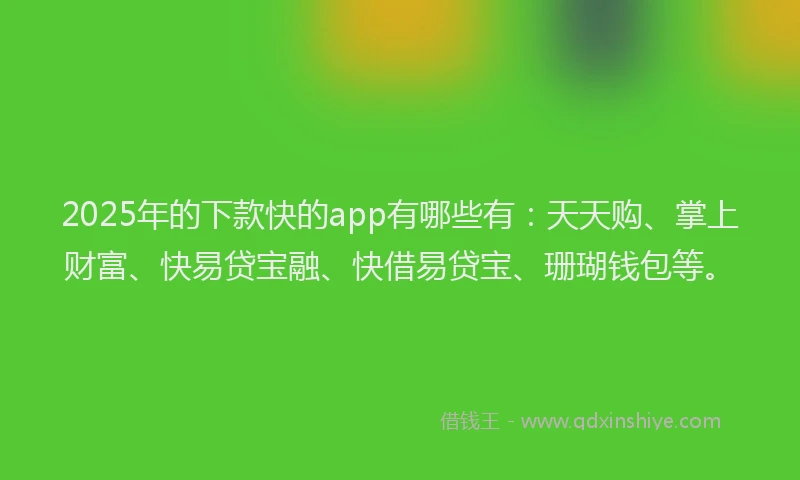 2025年的下款快的app有哪些有：天天购、掌上财富、快易贷宝融、快借易贷宝、珊瑚钱包等。