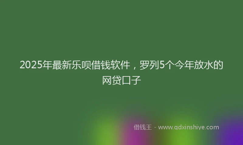 2025年最新乐呗借钱软件，罗列5个今年放水的网贷口子
