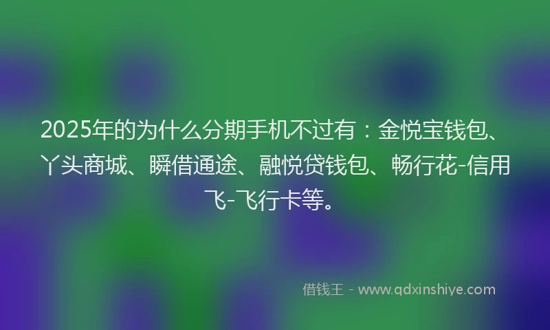 2025年的为什么分期手机不过有：金悦宝钱包、丫头商城、瞬借通途、融悦贷钱包、畅行花-信用飞-飞行卡等。