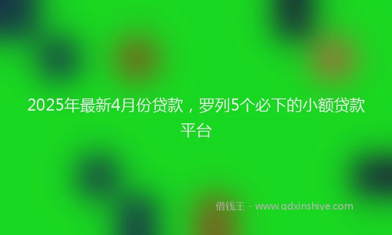 2025年最新4月份贷款，罗列5个必下的小额贷款平台