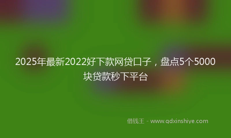 2025年最新2022好下款网贷口子，盘点5个5000块贷款秒下平台