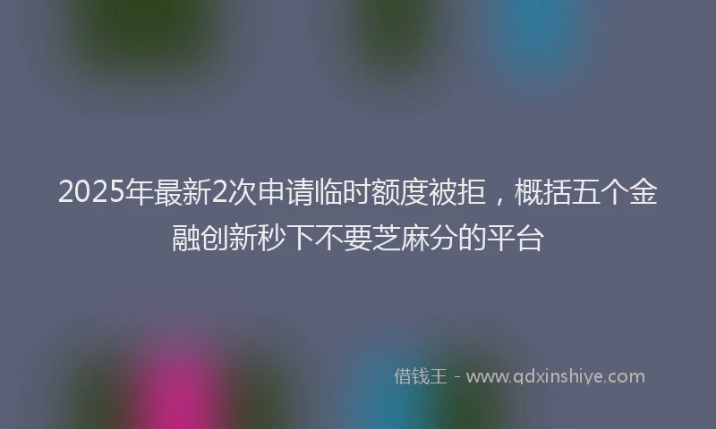2025年最新2次申请临时额度被拒，概括五个金融创新秒下不要芝麻分的平台