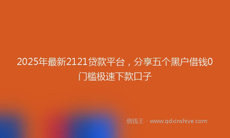 2025年最新2121贷款平台，分享五个黑户借钱0门槛极速下款口子