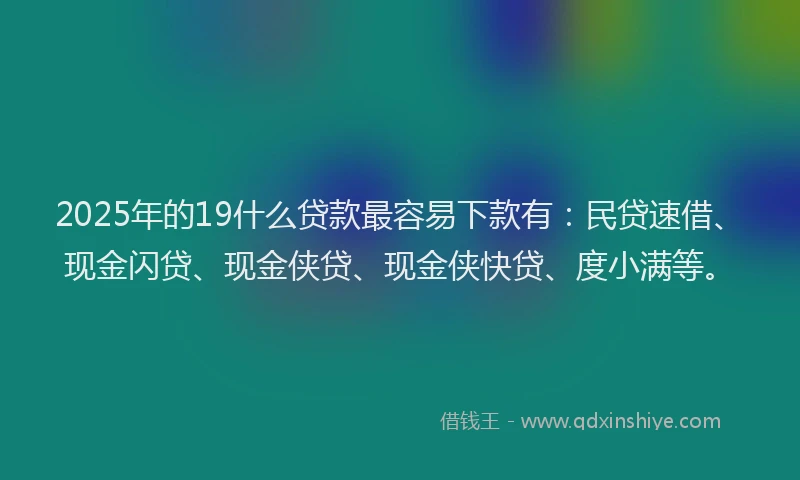 2025年的19什么贷款最容易下款有：民贷速借、现金闪贷、现金侠贷、现金侠快贷、度小满等。