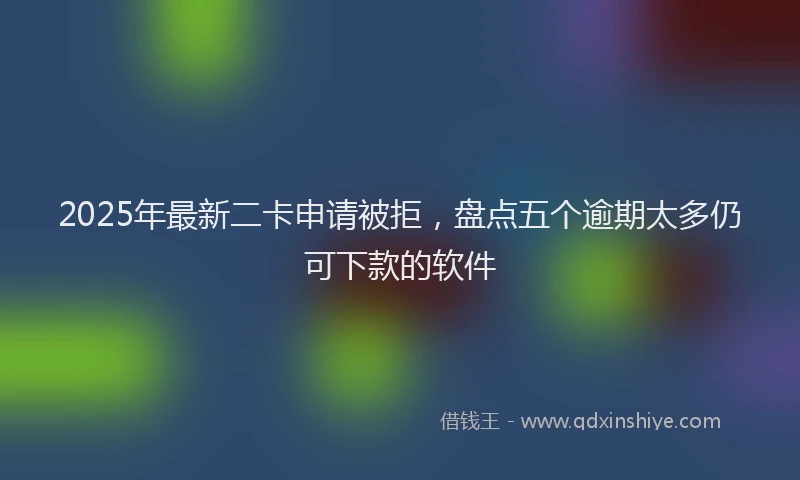 2025年最新二卡申请被拒，盘点五个逾期太多仍可下款的软件