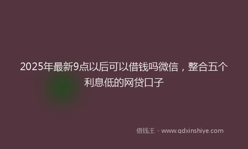 2025年最新9点以后可以借钱吗微信，整合五个利息低的网贷口子