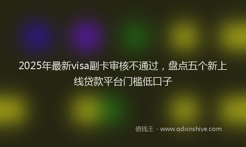 2025年最新visa副卡审核不通过，盘点五个新上线贷款平台门槛低口子