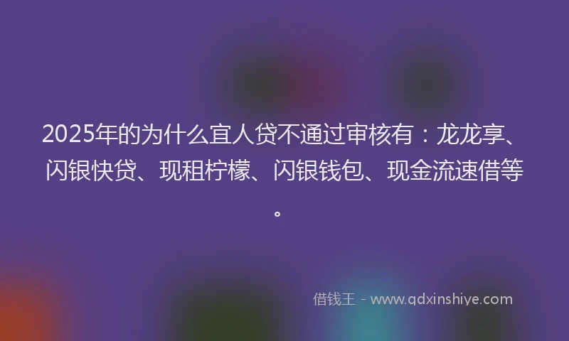 2025年的为什么宜人贷不通过审核有：龙龙享、闪银快贷、现租柠檬、闪银钱包、现金流速借等。