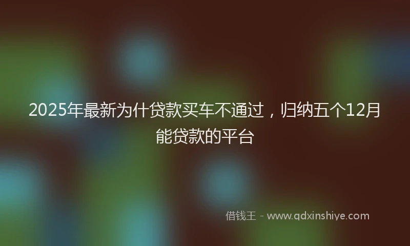 2025年最新为什贷款买车不通过，归纳五个12月能贷款的平台