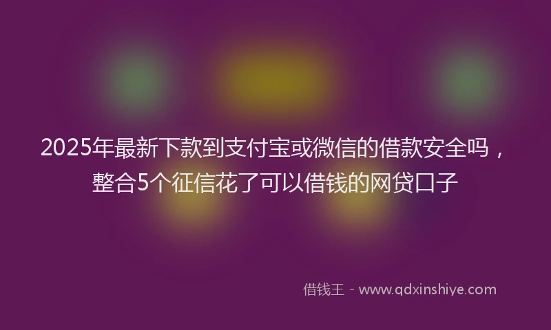 2025年最新下款到支付宝或微信的借款安全吗，整合5个征信花了可以借钱的网贷口子