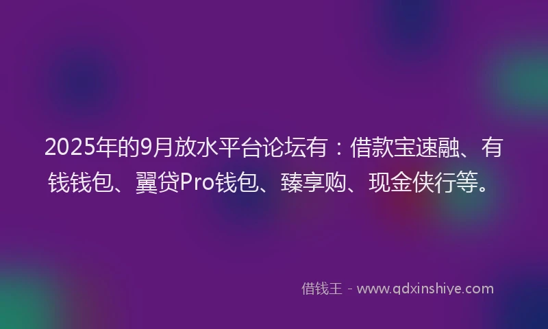 2025年的9月放水平台论坛有：借款宝速融、有钱钱包、翼贷Pro钱包、臻享购、现金侠行等。