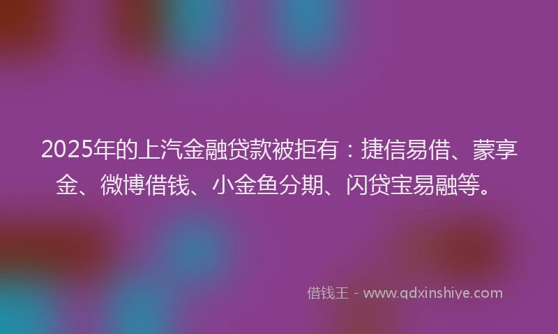 2025年的上汽金融贷款被拒有：捷信易借、蒙享金、微博借钱、小金鱼分期、闪贷宝易融等。