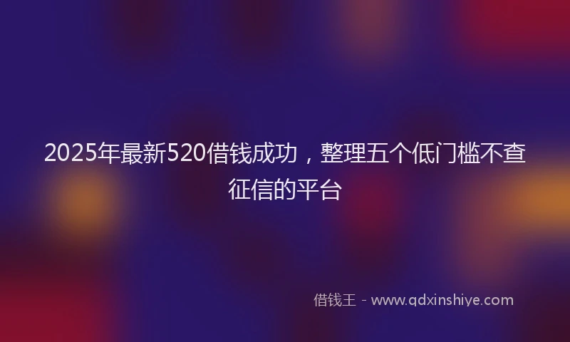 2025年最新520借钱成功，整理五个低门槛不查征信的平台