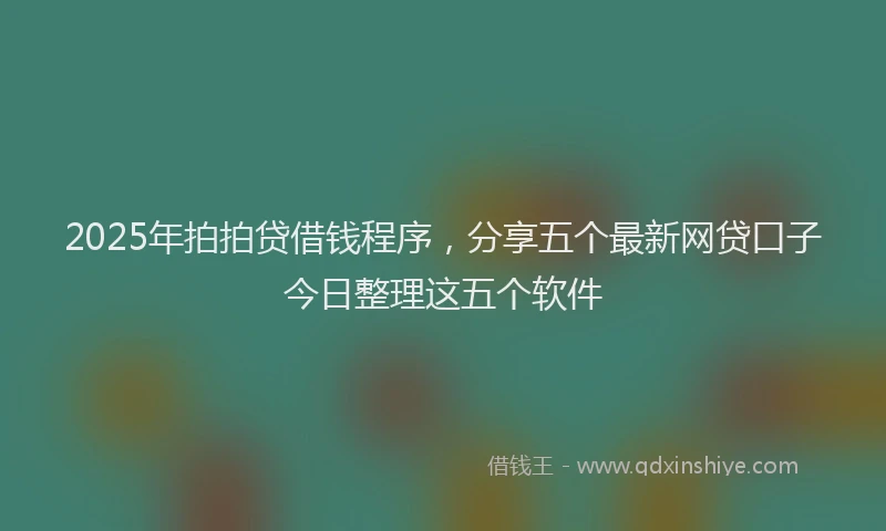 2025年拍拍贷借钱程序，分享五个最新网贷口子今日整理这五个软件