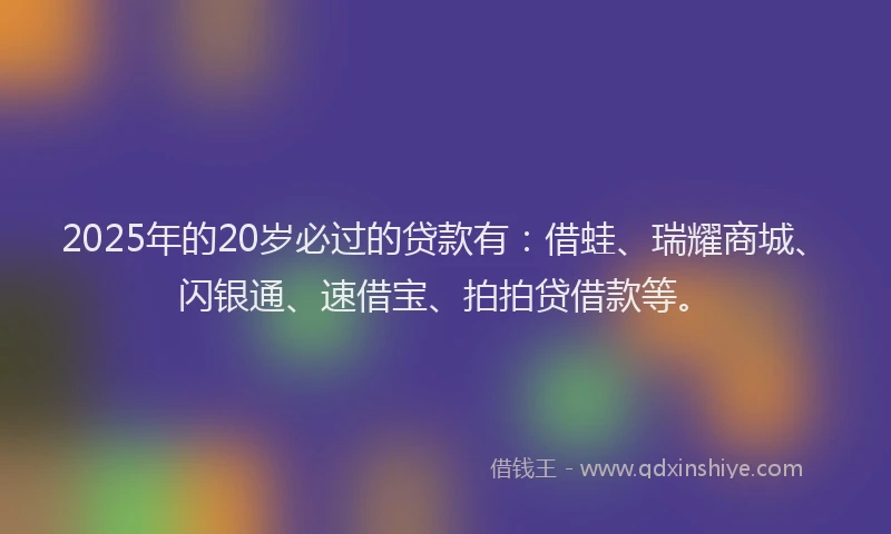 2025年的20岁必过的贷款有：借蛙、瑞耀商城、闪银通、速借宝、拍拍贷借款等。