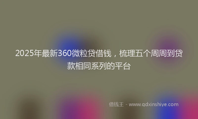 2025年最新360微粒贷借钱，梳理五个周周到贷款相同系列的平台