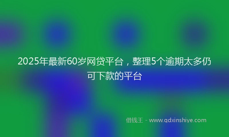 2025年最新60岁网贷平台，整理5个逾期太多仍可下款的平台
