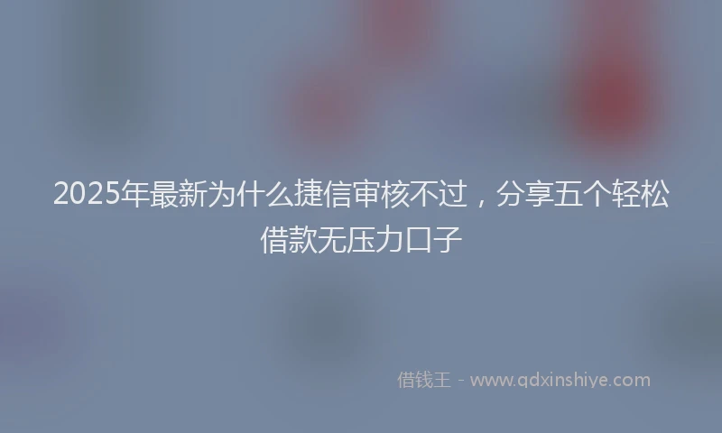 2025年最新为什么捷信审核不过，分享五个轻松借款无压力口子