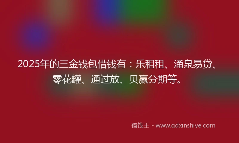 2025年的三金钱包借钱有：乐租租、涌泉易贷、零花罐、通过放、贝赢分期等。