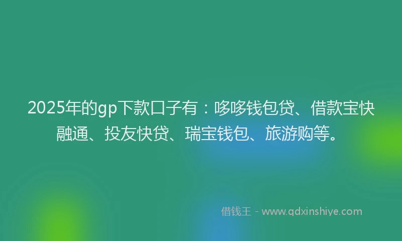 2025年的gp下款口子有：哆哆钱包贷、借款宝快融通、投友快贷、瑞宝钱包、旅游购等。