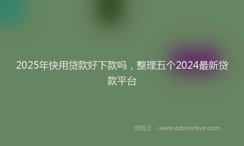 2025年快用贷款好下款吗，整理五个2024最新贷款平台
