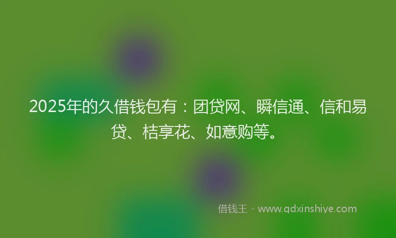 2025年的久借钱包有：团贷网、瞬信通、信和易贷、桔享花、如意购等。