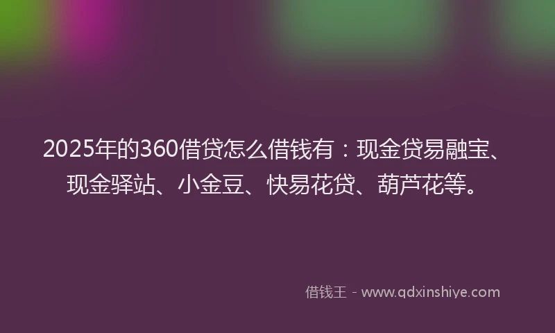 2025年的360借贷怎么借钱有：现金贷易融宝、现金驿站、小金豆、快易花贷、葫芦花等。
