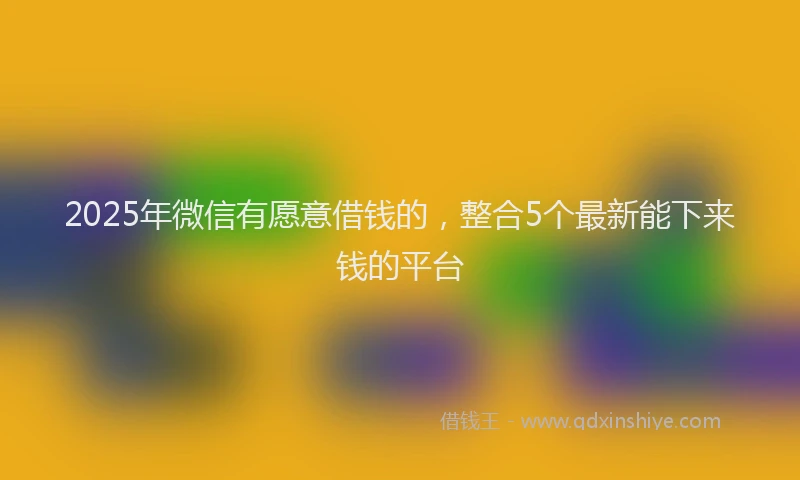 2025年微信有愿意借钱的，整合5个最新能下来钱的平台