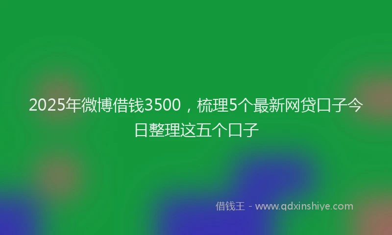2025年微博借钱3500，梳理5个最新网贷口子今日整理这五个口子