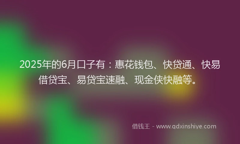 2025年的6月口子有：惠花钱包、快贷通、快易借贷宝、易贷宝速融、现金侠快融等。